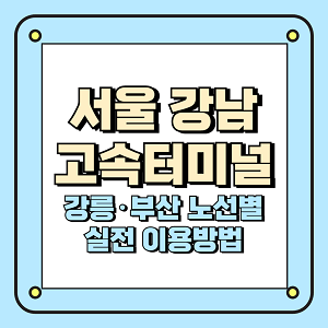 서울 강남 고속터미널_강릉부산 노선별 실전 이용방법